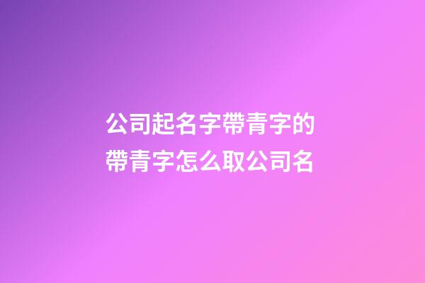 公司起名字帶青字的 帶青字怎么取公司名-第1張-公司起名-玄機(jī)派